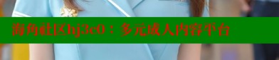 海j角社区原创海角社区hj3c0：多元成人内容平台